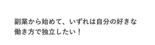 副業から始めて、いずれは自分の好きな
働き方で独立したい!