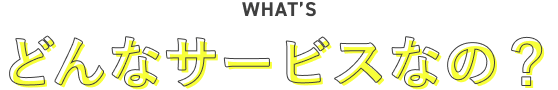どんなサービスなの?